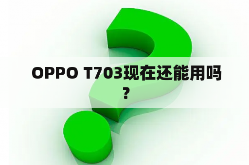  OPPO T703现在还能用吗？