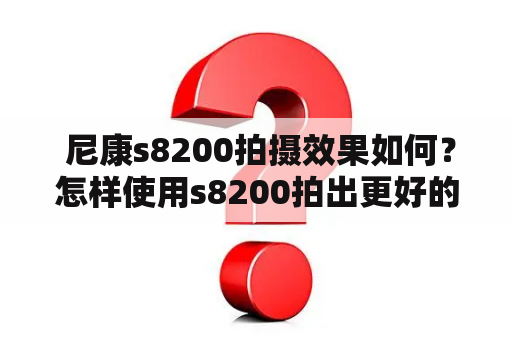  尼康s8200拍摄效果如何？怎样使用s8200拍出更好的照片？