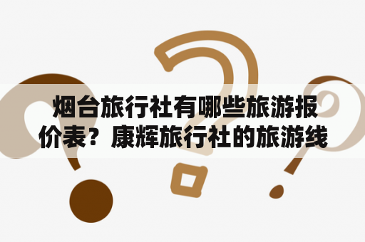  烟台旅行社有哪些旅游报价表？康辉旅行社的旅游线路及价格表是什么？