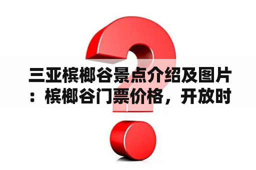  三亚槟榔谷景点介绍及图片：槟榔谷门票价格，开放时间和游玩攻略