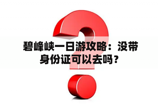  碧峰峡一日游攻略：没带身份证可以去吗？