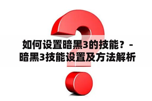  如何设置暗黑3的技能？- 暗黑3技能设置及方法解析