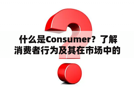  什么是Consumer？了解消费者行为及其在市场中的影响