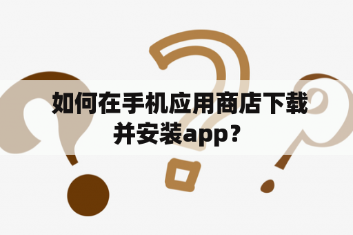  如何在手机应用商店下载并安装app？