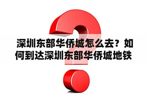  深圳东部华侨城怎么去？如何到达深圳东部华侨城地铁站？