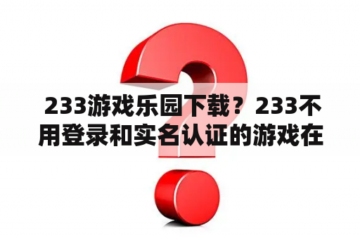 233游戏乐园下载?233不用登录和实名认证的游戏在哪里找? 233游戏乐园下载?233不用登录和实名认证的游戏在哪里找?