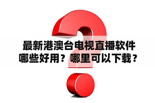  最新港澳台电视直播软件哪些好用？哪里可以下载？