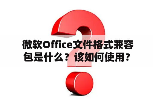  微软Office文件格式兼容包是什么？该如何使用？