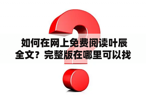  如何在网上免费阅读叶辰全文？完整版在哪里可以找到？