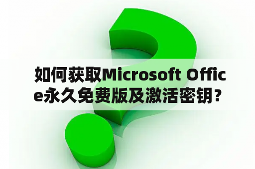  如何获取Microsoft Office永久免费版及激活密钥？