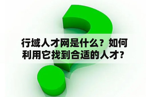  行域人才网是什么？如何利用它找到合适的人才？