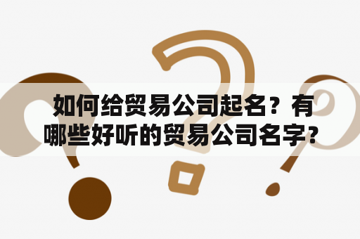  如何给贸易公司起名？有哪些好听的贸易公司名字？贸易公司起名大全免费分享！