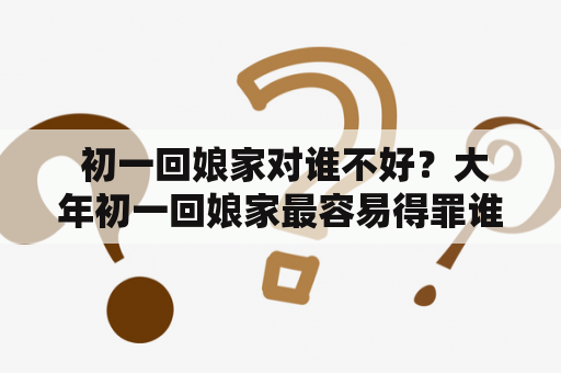  初一回娘家对谁不好？大年初一回娘家最容易得罪谁？