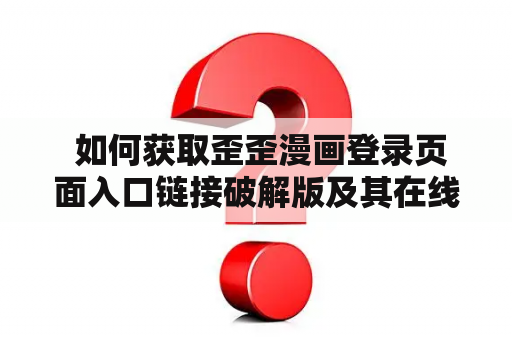 如何获取歪歪漫画登录页面入口链接破解版及其在线阅读? 如何获取歪歪漫画登录页面入口链接破解版及其在线阅读?