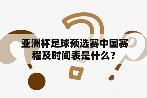  亚洲杯足球预选赛中国赛程及时间表是什么？