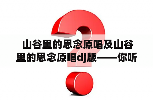  山谷里的思念原唱及山谷里的思念原唱dj版——你听过吗？