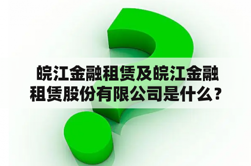  皖江金融租赁及皖江金融租赁股份有限公司是什么？