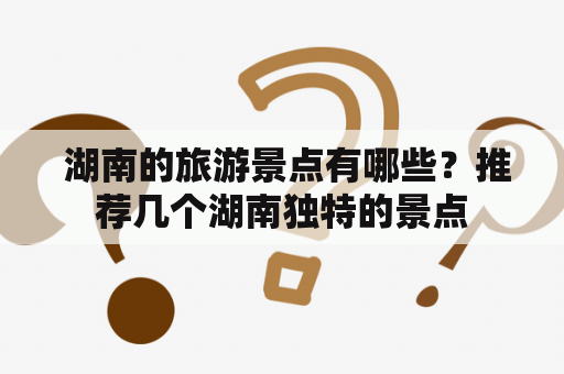 湖南的旅游景点有哪些？推荐几个湖南独特的景点