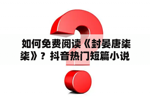  如何免费阅读《封晏唐柒柒》？抖音热门短篇小说