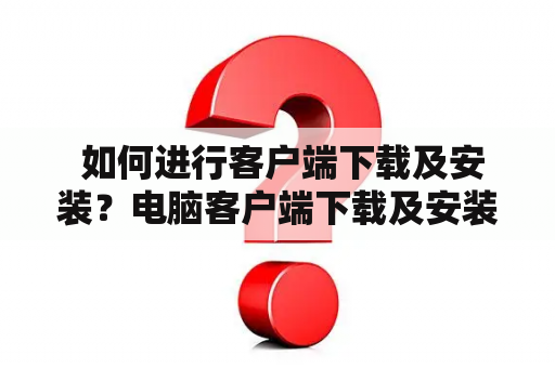  如何进行客户端下载及安装？电脑客户端下载及安装详解