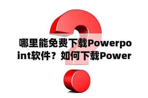  哪里能免费下载Powerpoint软件？如何下载Powerpoint电脑版？