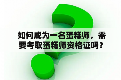  如何成为一名蛋糕师，需要考取蛋糕师资格证吗？