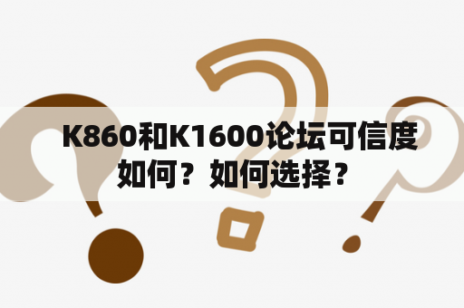   K860和K1600论坛可信度如何？如何选择？