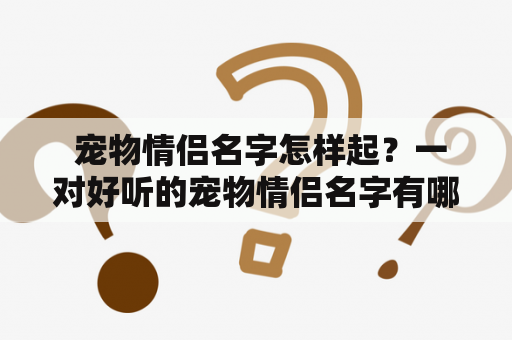  宠物情侣名字怎样起？一对好听的宠物情侣名字有哪些推荐？