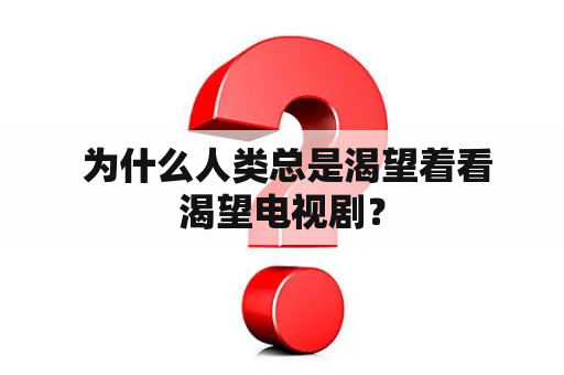  为什么人类总是渴望着看渴望电视剧？