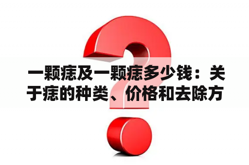  一颗痣及一颗痣多少钱：关于痣的种类、价格和去除方式