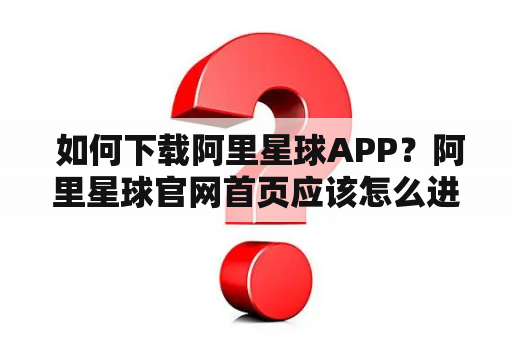  如何下载阿里星球APP？阿里星球官网首页应该怎么进入？