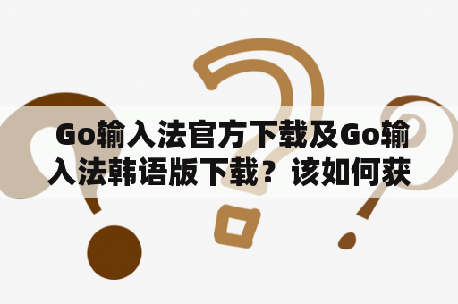  Go输入法官方下载及Go输入法韩语版下载？该如何获取？