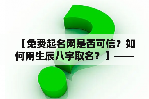  【免费起名网是否可信？如何用生辰八字取名？】——免费起名网及免费起名网生辰八字取名