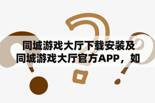  同城游戏大厅下载安装及同城游戏大厅官方APP，如何下载安装？