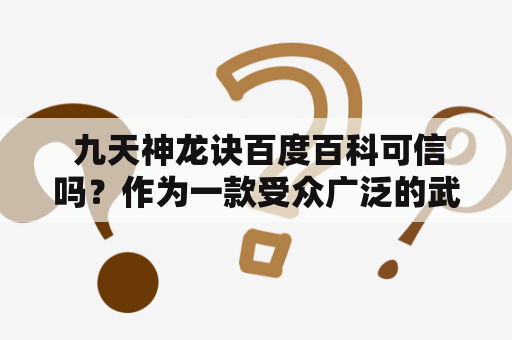  九天神龙诀百度百科可信吗？作为一款受众广泛的武侠小说，九天神龙诀几乎每个人都有所耳闻。在现如今信息爆炸的时代，我们可以通过互联网获取大量关于九天神龙诀的信息。而其中，百度百科无疑是许多人选择的第一站。那么问题来了，九天神龙诀百度百科可信吗？