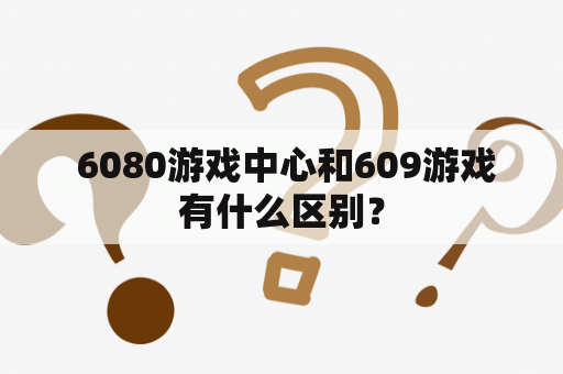  6080游戏中心和609游戏有什么区别？