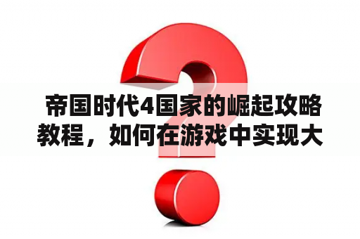  帝国时代4国家的崛起攻略教程，如何在游戏中实现大国崛起？