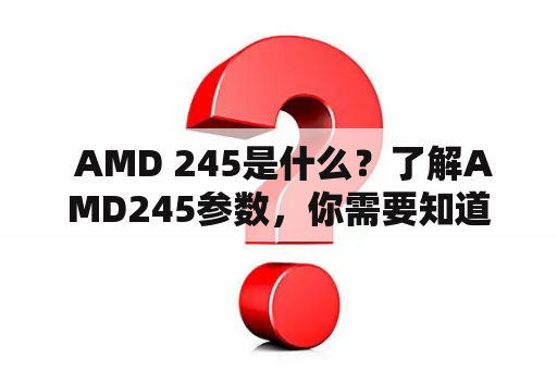  AMD 245是什么？了解AMD245参数，你需要知道的一切