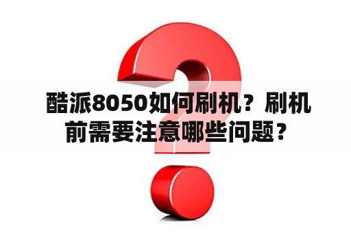  酷派8050如何刷机？刷机前需要注意哪些问题？