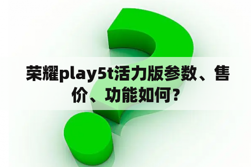  荣耀play5t活力版参数、售价、功能如何？