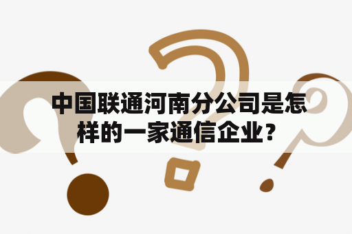  中国联通河南分公司是怎样的一家通信企业？