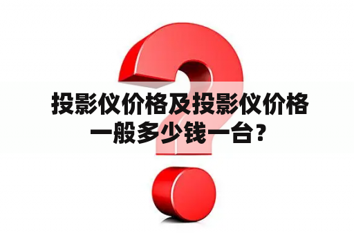  投影仪价格及投影仪价格一般多少钱一台？