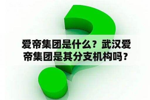  爱帝集团是什么？武汉爱帝集团是其分支机构吗？