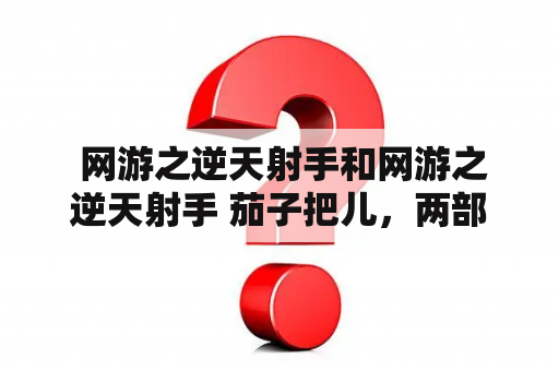  网游之逆天射手和网游之逆天射手 茄子把儿，两部小说有何不同？