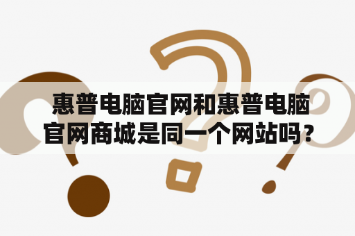  惠普电脑官网和惠普电脑官网商城是同一个网站吗？