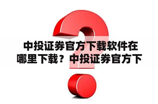  中投证券官方下载软件在哪里下载？中投证券官方下载软件网哪里可以找到？