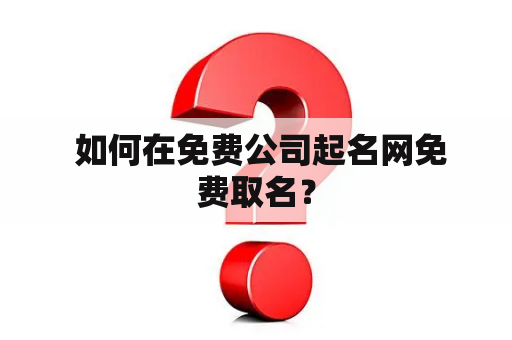  如何在免费公司起名网免费取名？