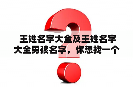  王姓名字大全及王姓名字大全男孩名字，你想找一个有着寓意深刻的王姓姓名字吗？那么这篇文章就是为你准备的！在中国的姓氏排行榜上，王姓一直位居前列，因此取名为王姓的孩子也很常见。以下是一些有关王姓姓名字的介绍和推荐，供你参考。