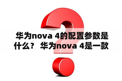  华为nova 4的配置参数是什么？ 华为nova 4是一款高端智能手机，在配置参数方面也非常强大。它配备了6.4英寸的屏幕，分辨率为2310 x 1080，拥有漂亮的视觉效果。在处理器方面，它采用了麒麟970处理器，这是一款高性能处理器，能够轻松应对各种任务，比如运行大型游戏和多任务处理等。此外，它还配备了8GB的RAM和128GB的储存空间，用户可以轻松地存储大量数据和文件。