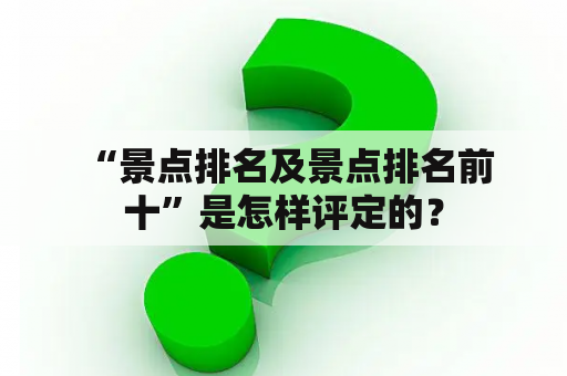  “景点排名及景点排名前十”是怎样评定的？